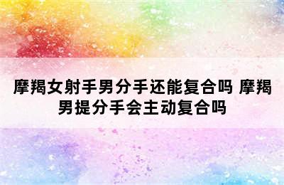 摩羯女射手男分手还能复合吗 摩羯男提分手会主动复合吗